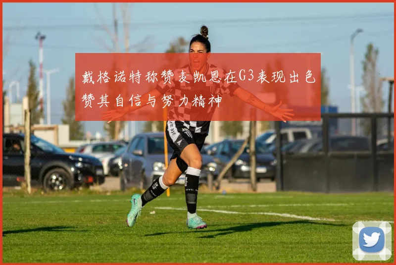 戴格诺特称赞麦凯恩在G3表现出色赞其自信与努力精神