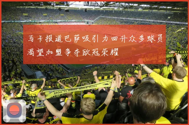 马卡报道巴萨吸引力回升众多球员渴望加盟争夺欧冠荣耀