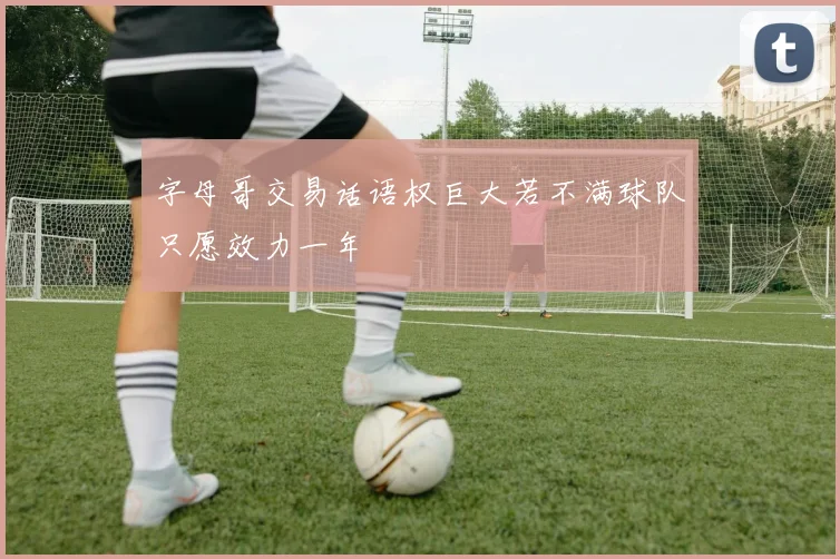 字母哥交易话语权巨大若不满球队只愿效力一年