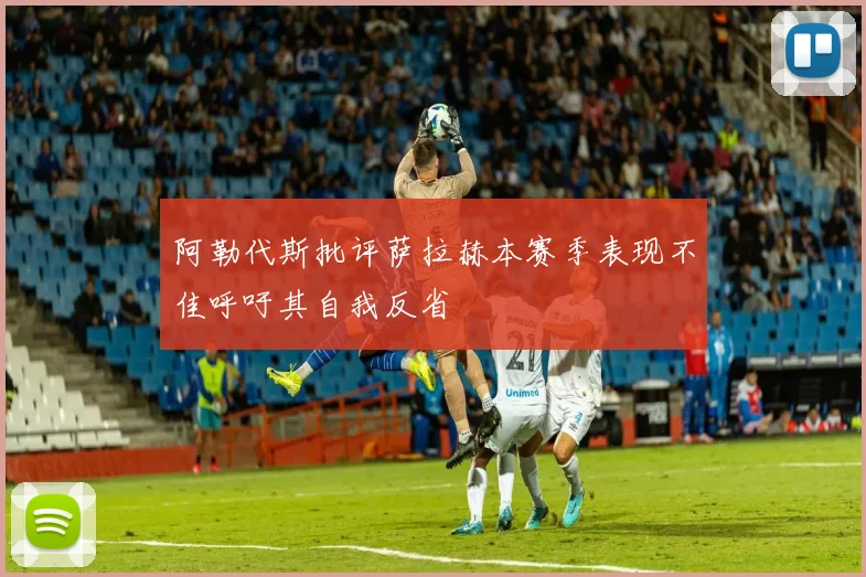 阿勒代斯批评萨拉赫本赛季表现不佳呼吁其自我反省