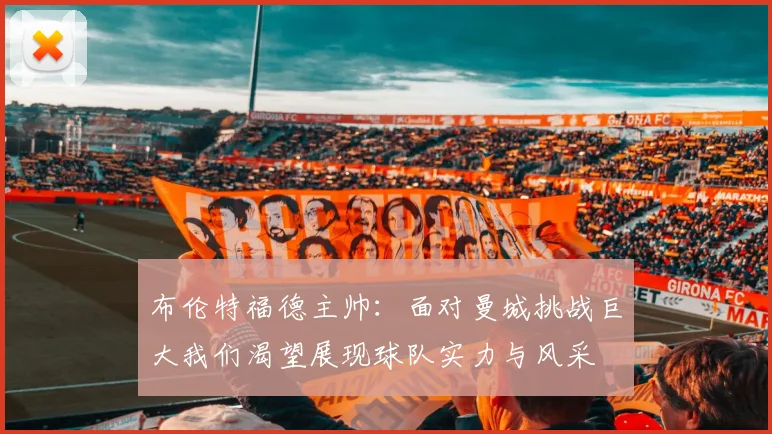布伦特福德主帅：面对曼城挑战巨大我们渴望展现球队实力与风采