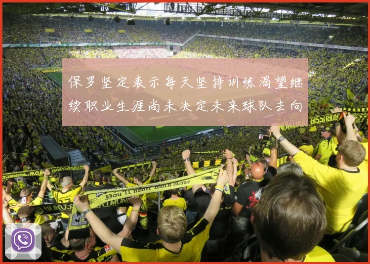 保罗坚定表示每天坚持训练渴望继续职业生涯尚未决定未来球队去向