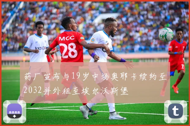 药厂宣布与19岁中场奥耶卡续约至2032并外租至埃尔沃斯堡