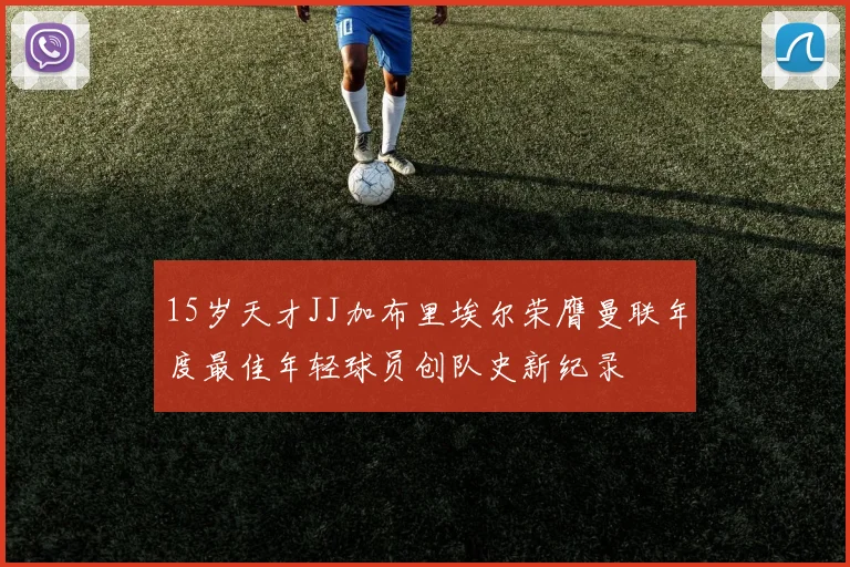 15岁天才JJ加布里埃尔荣膺曼联年度最佳年轻球员创队史新纪录
