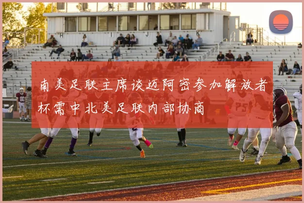 南美足联主席谈迈阿密参加解放者杯需中北美足联内部协商