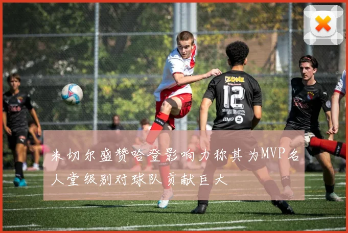米切尔盛赞哈登影响力称其为MVP名人堂级别对球队贡献巨大