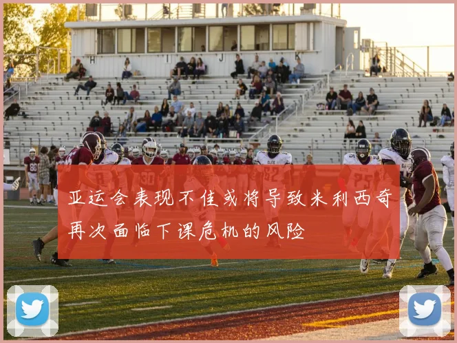 亚运会表现不佳或将导致米利西奇再次面临下课危机的风险