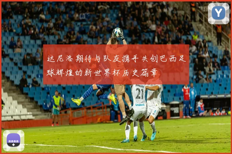 达尼洛期待与队友携手共创巴西足球辉煌的新世界杯历史篇章