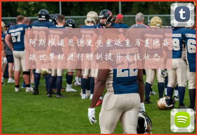 阿斯报道恩德里克重返皇马基地备战世界杯进行特训提升竞技状态