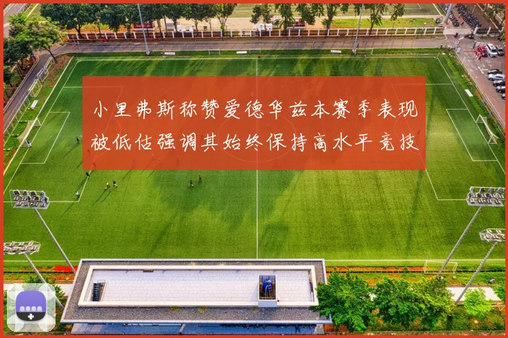 小里弗斯称赞爱德华兹本赛季表现被低估强调其始终保持高水平竞技状态