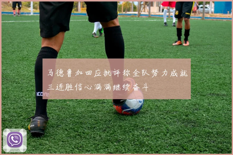 马德鲁加回应批评称全队努力成就三连胜信心满满继续奋斗