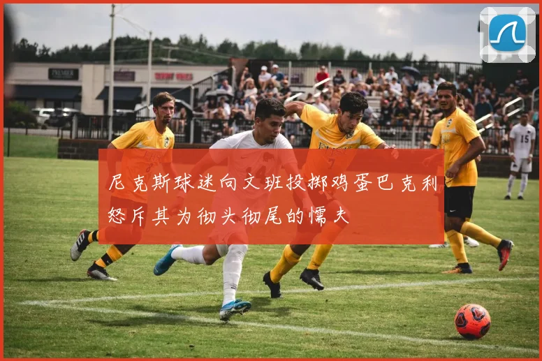尼克斯球迷向文班投掷鸡蛋巴克利怒斥其为彻头彻尾的懦夫