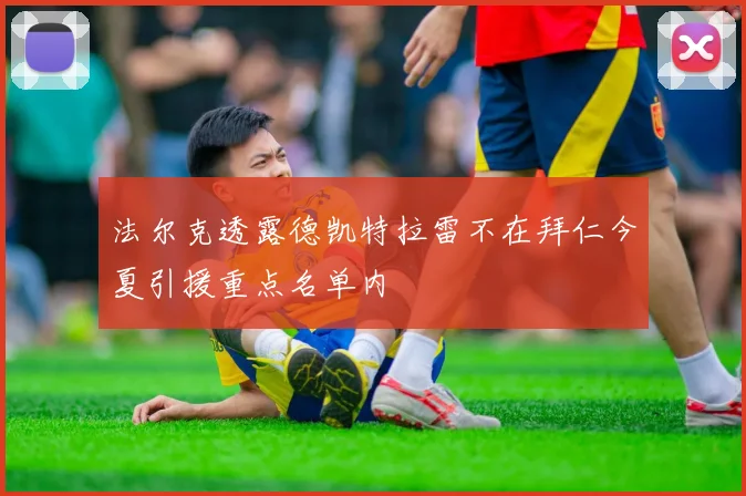法尔克透露德凯特拉雷不在拜仁今夏引援重点名单内