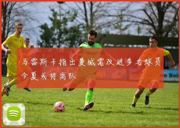 马雷斯卡指出曼城需改进多名球员今夏或将离队