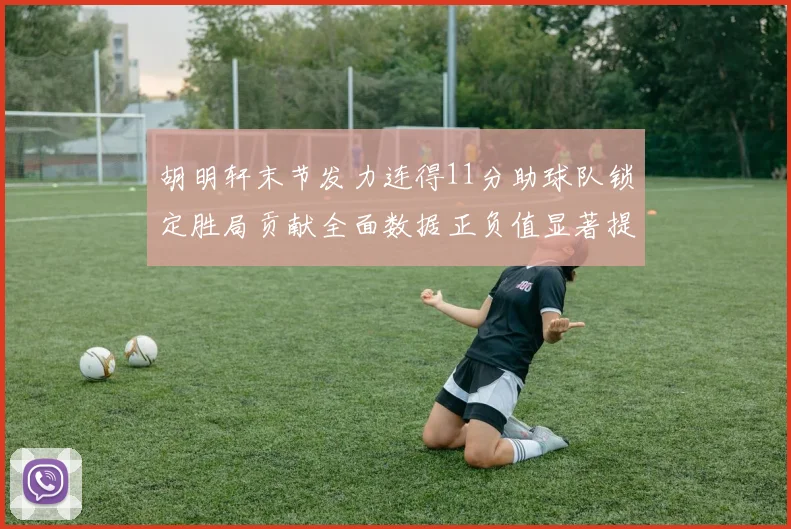 胡明轩末节发力连得11分助球队锁定胜局贡献全面数据正负值显著提升