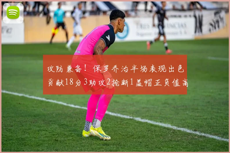 攻防兼备！保罗乔治半场表现出色贡献18分3助攻2抢断1盖帽正负值高达14