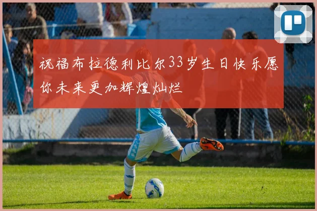 祝福布拉德利比尔33岁生日快乐愿你未来更加辉煌灿烂