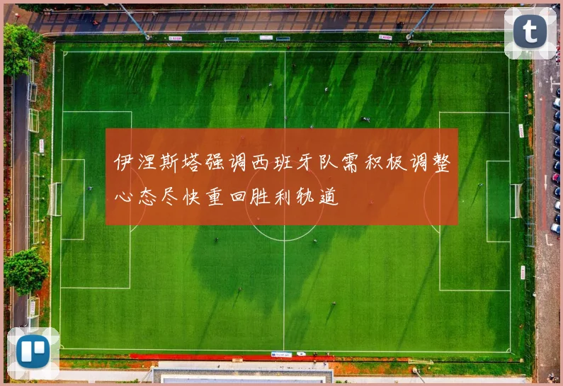 伊涅斯塔强调西班牙队需积极调整心态尽快重回胜利轨道