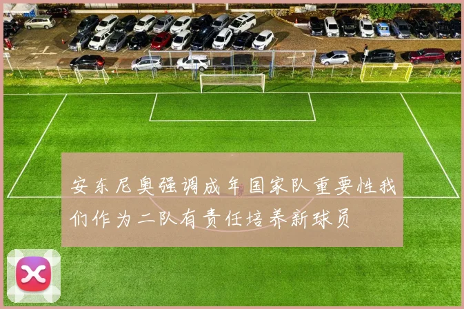 安东尼奥强调成年国家队重要性我们作为二队有责任培养新球员