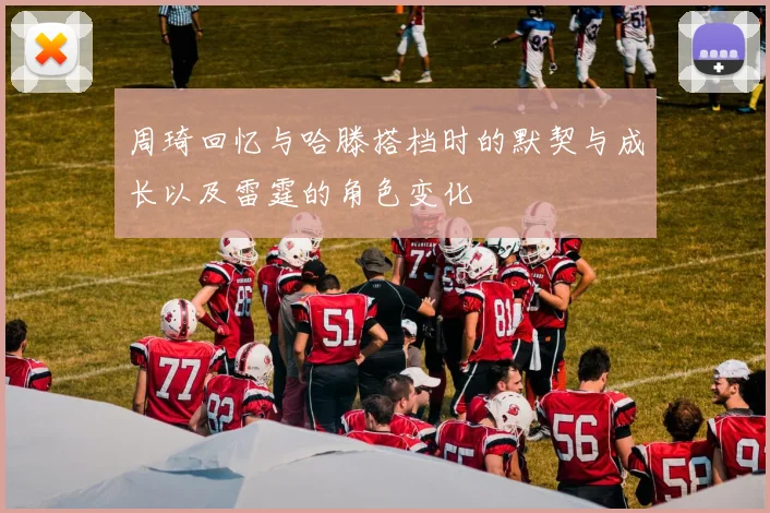 周琦回忆与哈滕搭档时的默契与成长以及雷霆的角色变化