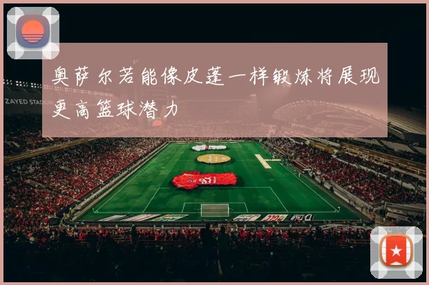 奥萨尔若能像皮蓬一样锻炼将展现更高篮球潜力