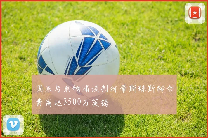 国米与利物浦谈判柯蒂斯琼斯转会费高达3500万英镑