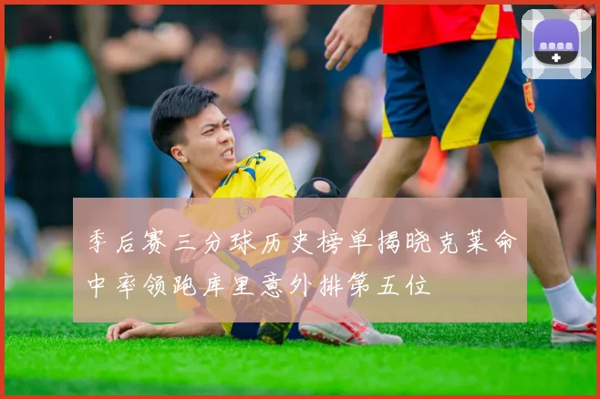 季后赛三分球历史榜单揭晓克莱命中率领跑库里意外排第五位