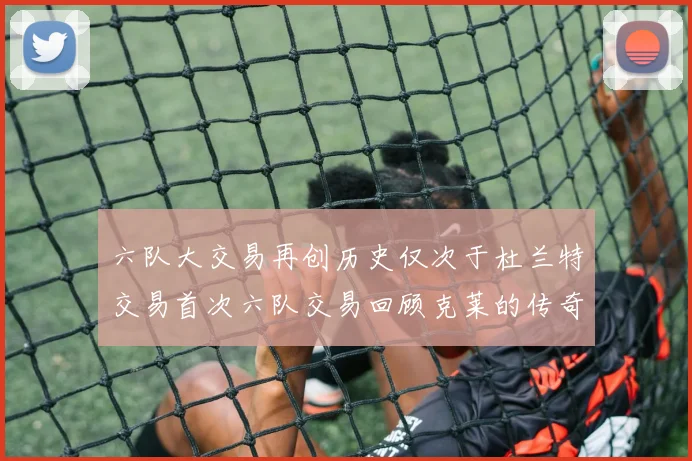六队大交易再创历史仅次于杜兰特交易首次六队交易回顾克莱的传奇时刻
