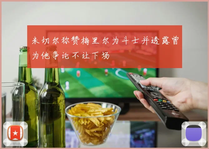 米切尔称赞梅里尔为斗士并透露曾为他争论不让下场