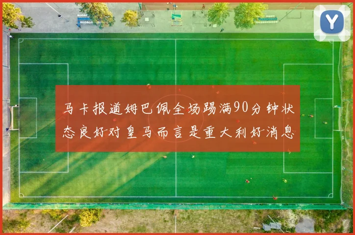马卡报道姆巴佩全场踢满90分钟状态良好对皇马而言是重大利好消息