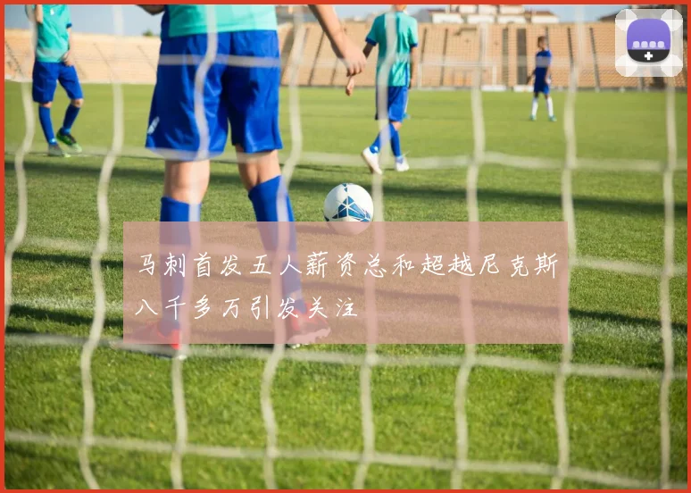 马刺首发五人薪资总和超越尼克斯八千多万引发关注