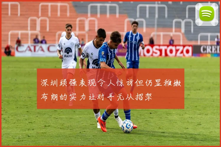 深圳顽强表现令人惊讶但仍显稚嫩布朗的实力让对手无从招架