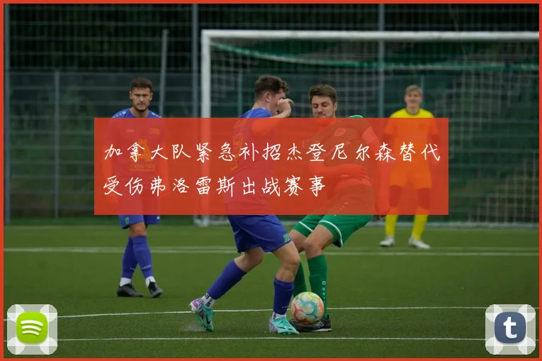 加拿大队紧急补招杰登尼尔森替代受伤弗洛雷斯出战赛事