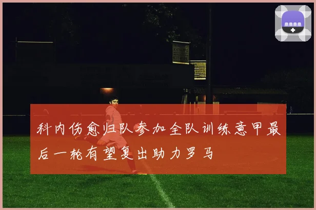 科内伤愈归队参加全队训练意甲最后一轮有望复出助力罗马