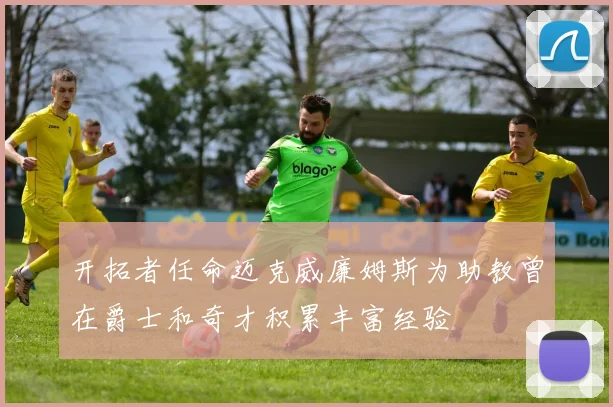 开拓者任命迈克威廉姆斯为助教曾在爵士和奇才积累丰富经验