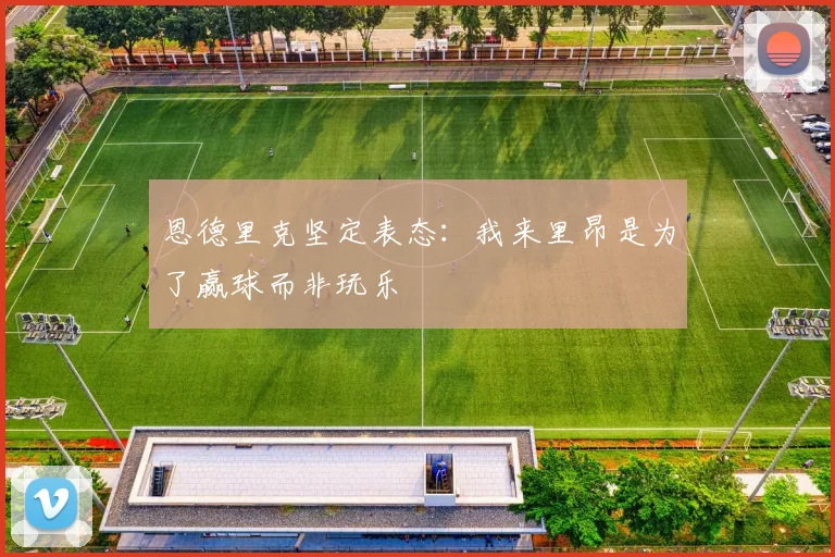 恩德里克坚定表态：我来里昂是为了赢球而非玩乐