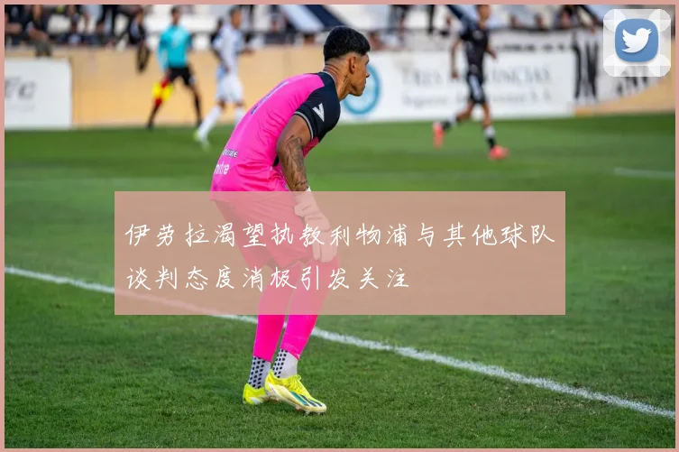 伊劳拉渴望执教利物浦与其他球队谈判态度消极引发关注